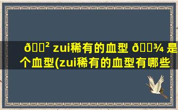 🌲 zui
稀有的血型 🌾 是哪个血型(zui
稀有的血型有哪些)